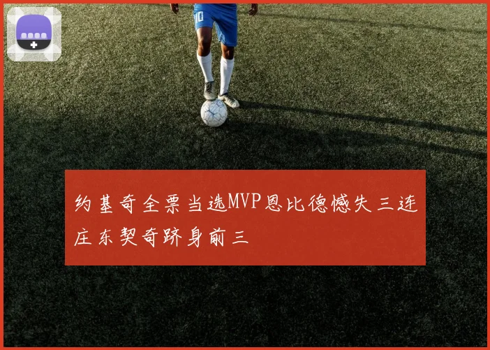 约基奇全票当选MVP恩比德憾失三连庄东契奇跻身前三