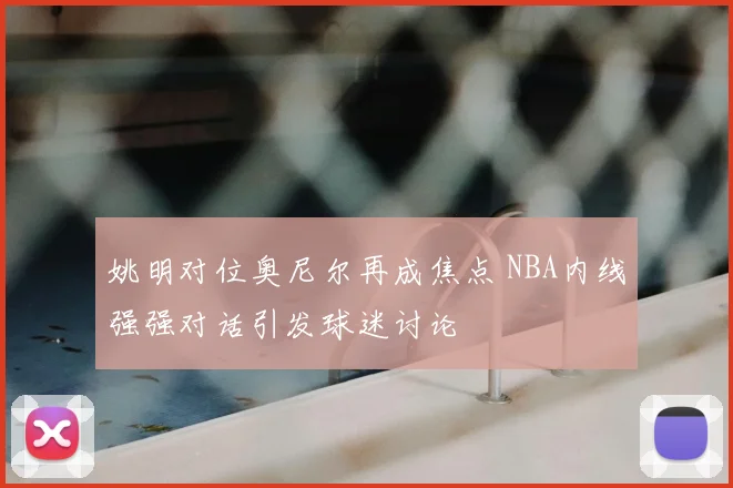姚明对位奥尼尔再成焦点 NBA内线强强对话引发球迷讨论
