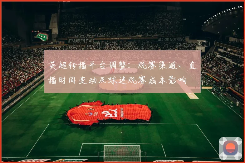 英超转播平台调整：观赛渠道、直播时间变动及球迷观赛成本影响