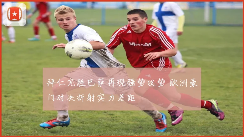 拜仁完胜巴萨再现强势攻势 欧洲豪门对决折射实力差距