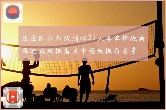 法国队公布欧洲杯23人名单锋线新面孔成轮换看点中场轮换存考量