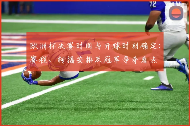 欧洲杯决赛时间与开球时刻确定:赛程、转播安排及冠军争夺看点
