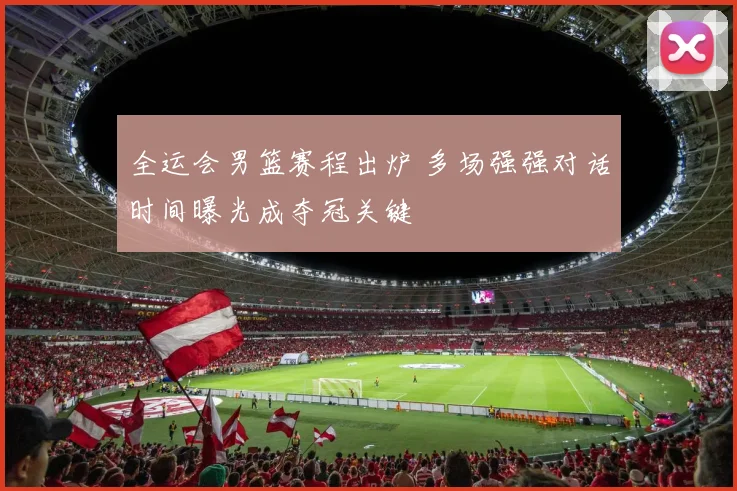 全运会男篮赛程出炉 多场强强对话时间曝光成夺冠关键