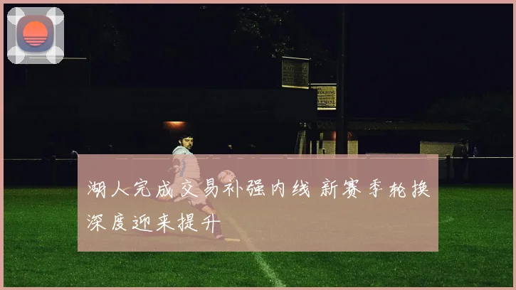 湖人完成交易补强内线 新赛季轮换深度迎来提升