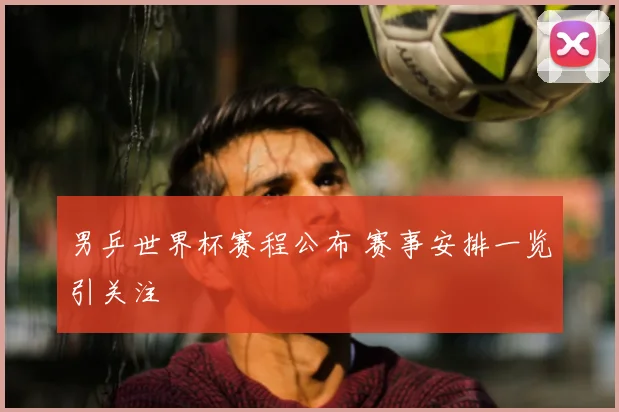 男乒世界杯赛程公布 赛事安排一览引关注