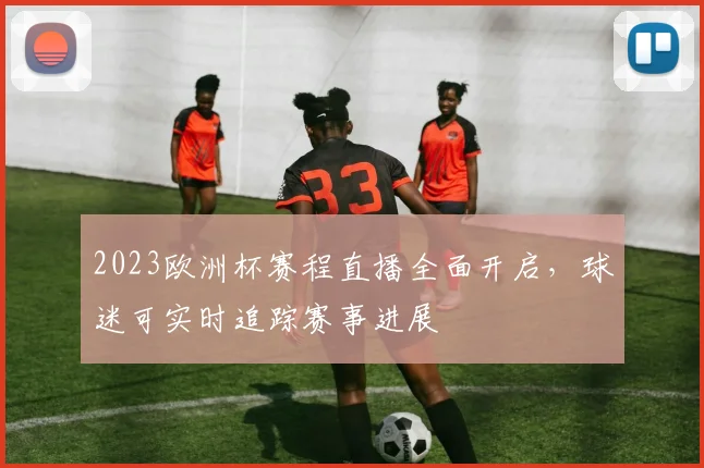 2023欧洲杯赛程直播全面开启,球迷可实时追踪赛事进展
