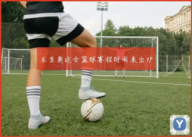 东京奥运会篮球赛程时间表出炉