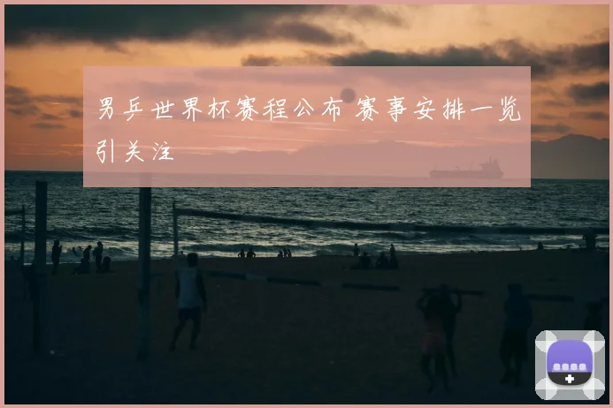 男乒世界杯赛程公布 赛事安排一览引关注