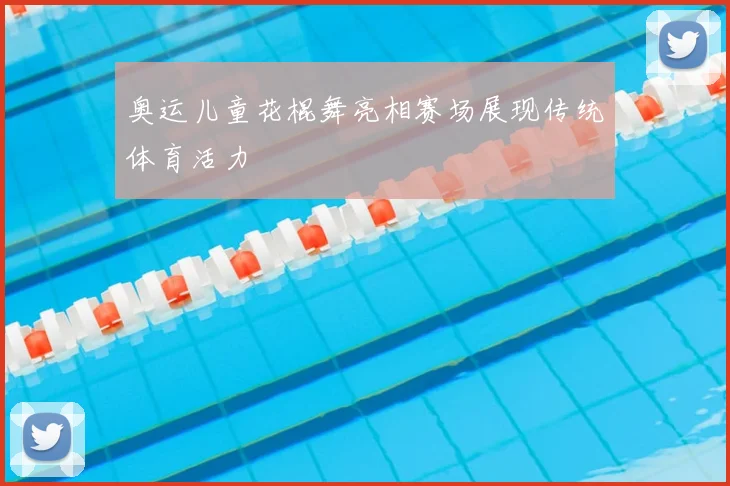奥运儿童花棍舞亮相赛场展现传统体育活力