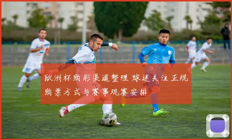 欧洲杯购彩渠道整理 球迷关注正规购票方式与赛事观赛安排