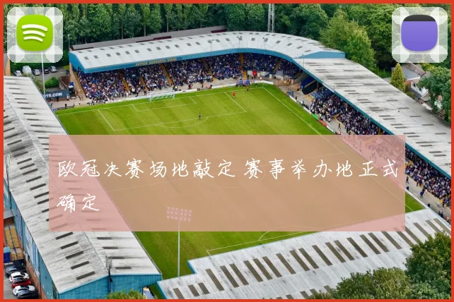 欧冠决赛场地敲定 赛事举办地正式确定