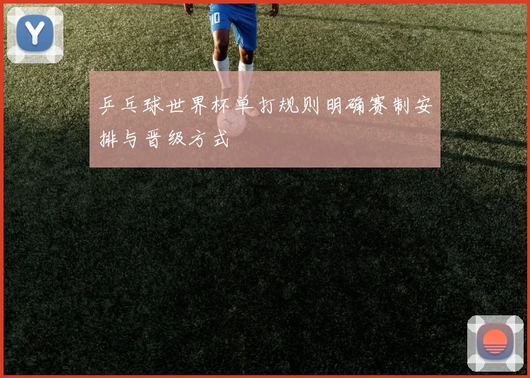 乒乓球世界杯单打规则明确赛制安排与晋级方式