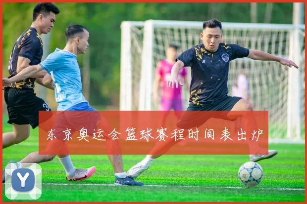 东京奥运会篮球赛程时间表出炉