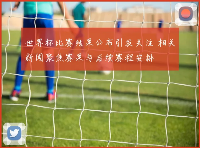 世界杯比赛结果公布引发关注 相关新闻聚焦赛果与后续赛程安排