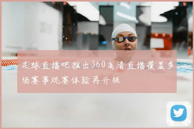 足球直播吧推出360高清直播覆盖多场赛事观赛体验再升级