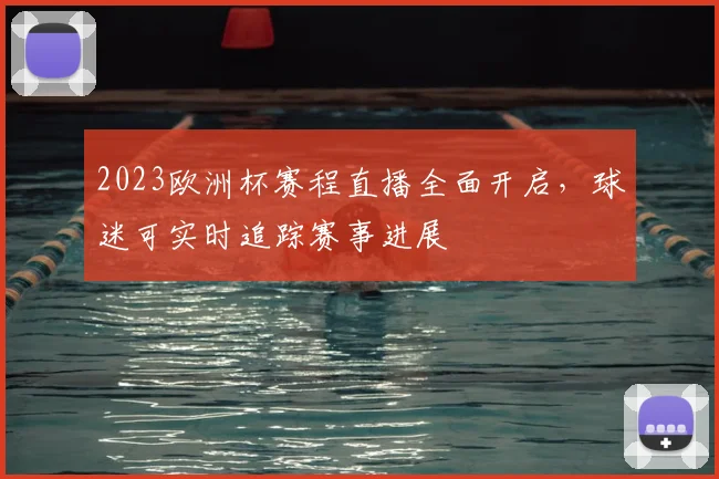 2023欧洲杯赛程直播全面开启,球迷可实时追踪赛事进展