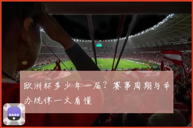 欧洲杯多少年一届？赛事周期与举办规律一文看懂