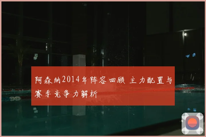 阿森纳2014年阵容回顾 主力配置与赛季竞争力解析