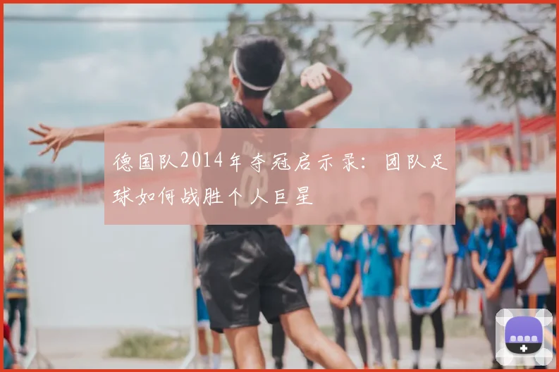 德国队2014年夺冠启示录：团队足球如何战胜个人巨星