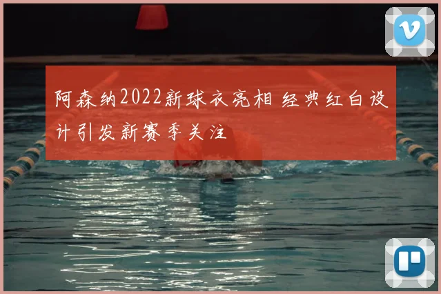 阿森纳2022新球衣亮相 经典红白设计引发新赛季关注