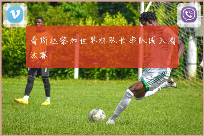 哥斯达黎加世界杯队长率队闯入淘汰赛