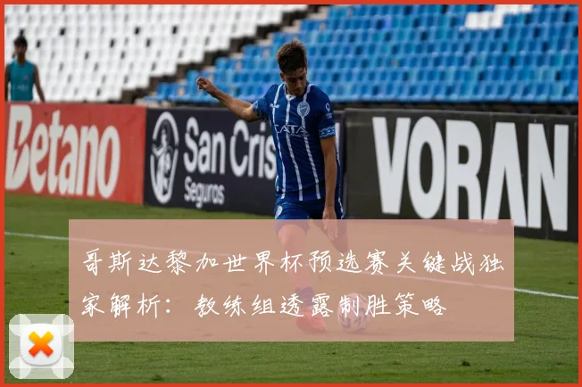哥斯达黎加世界杯预选赛关键战独家解析：教练组透露制胜策略