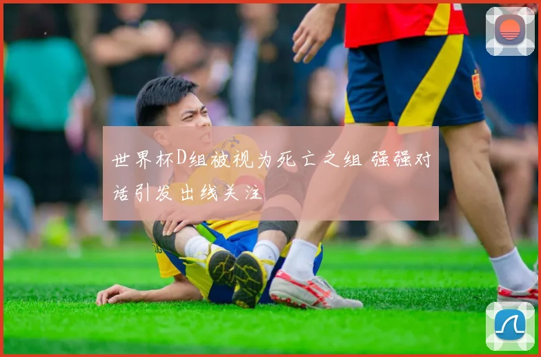 世界杯D组被视为死亡之组 强强对话引发出线关注