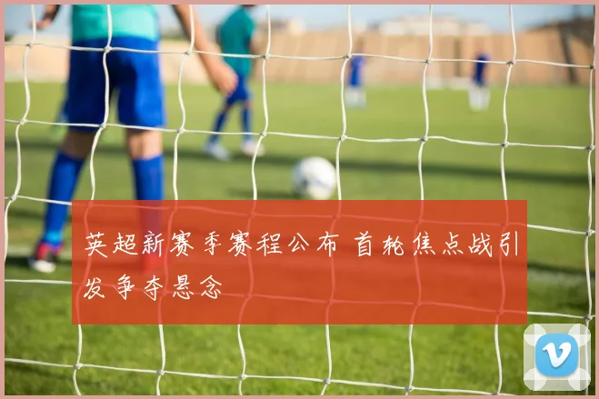 英超新赛季赛程公布 首轮焦点战引发争夺悬念