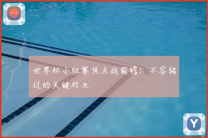 世界杯小组赛焦点战前瞻：不容错过的关键对决