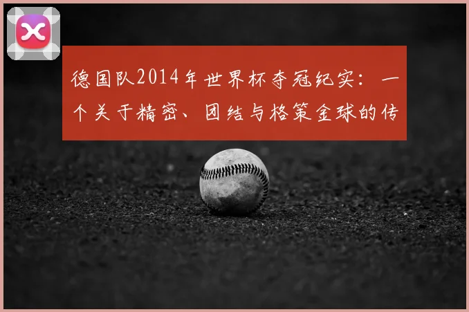 德国队2014年世界杯夺冠纪实：一个关于精密、团结与格策金球的传奇