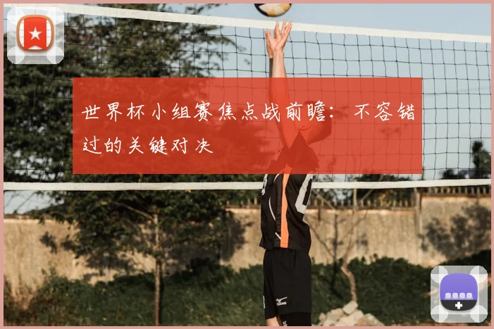 世界杯小组赛焦点战前瞻：不容错过的关键对决
