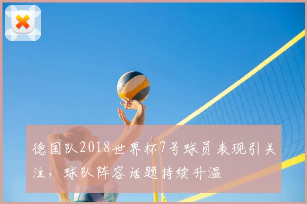 德国队2018世界杯7号球员表现引关注，球队阵容话题持续升温