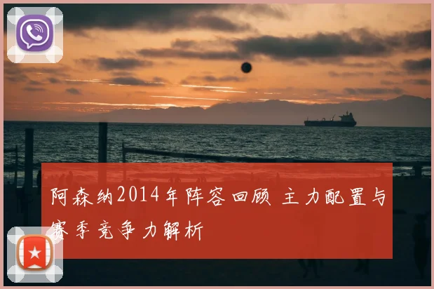 阿森纳2014年阵容回顾 主力配置与赛季竞争力解析