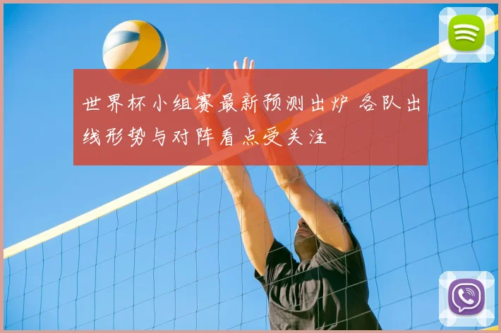 世界杯小组赛最新预测出炉 各队出线形势与对阵看点受关注