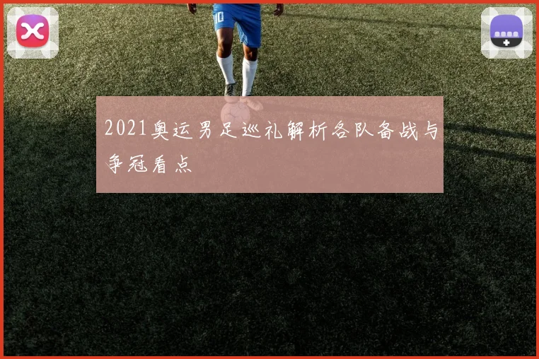 2021奥运男足巡礼解析各队备战与争冠看点