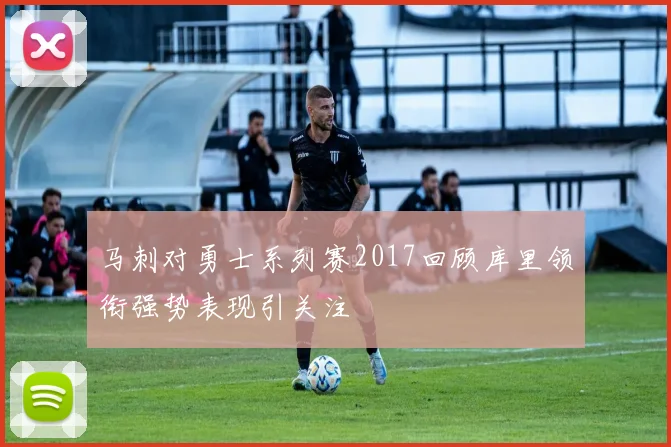 马刺对勇士系列赛2017回顾库里领衔强势表现引关注
