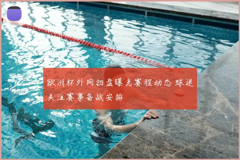 欧洲杯外网扫盘曝光赛程动态 球迷关注赛事备战安排