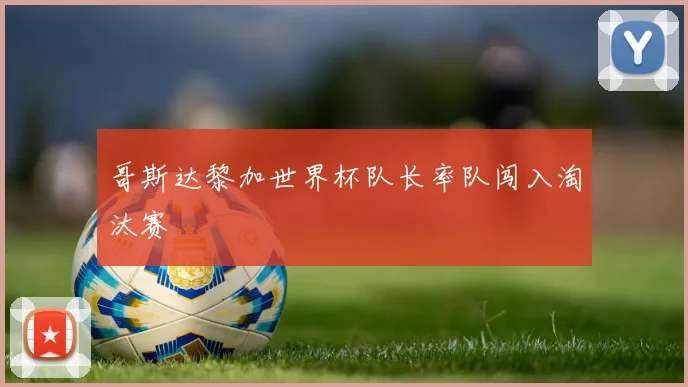 哥斯达黎加世界杯队长率队闯入淘汰赛