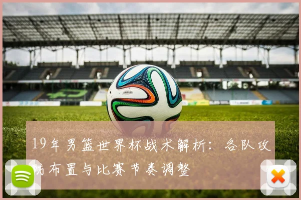 19年男篮世界杯战术解析：各队攻防布置与比赛节奏调整