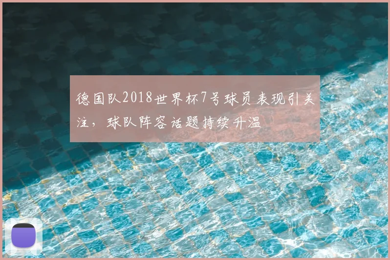德国队2018世界杯7号球员表现引关注，球队阵容话题持续升温