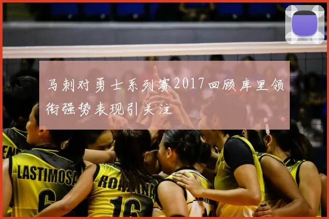 马刺对勇士系列赛2017回顾库里领衔强势表现引关注