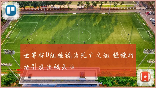 世界杯D组被视为死亡之组 强强对话引发出线关注