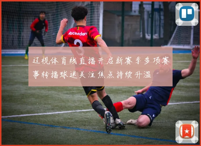 辽视体育线直播开启新赛季多项赛事转播球迷关注焦点持续升温