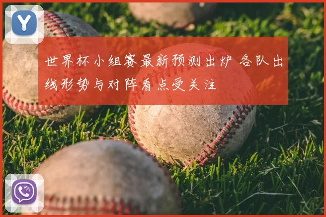 世界杯小组赛最新预测出炉 各队出线形势与对阵看点受关注